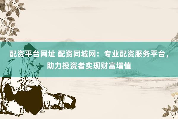 配资平台网址 配资同城网：专业配资服务平台，助力投资者实现财富增值