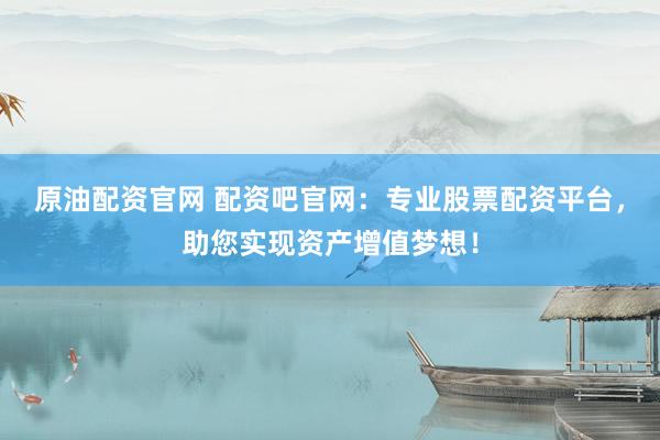 原油配资官网 配资吧官网：专业股票配资平台，助您实现资产增值梦想！