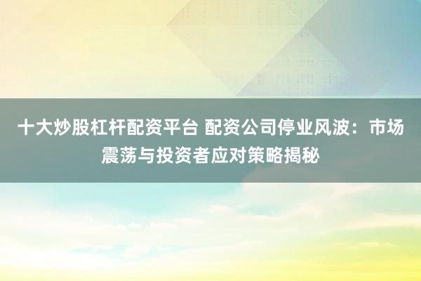 十大炒股杠杆配资平台 配资公司停业风波：市场震荡与投资者应对策略揭秘