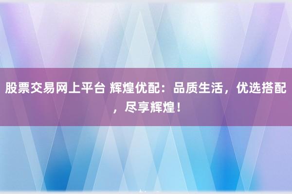 股票交易网上平台 辉煌优配：品质生活，优选搭配，尽享辉煌！