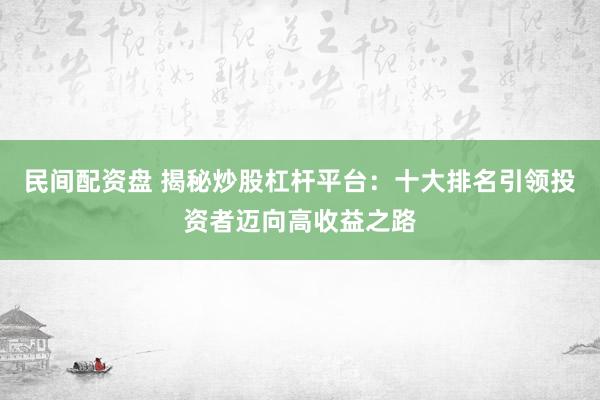 民间配资盘 揭秘炒股杠杆平台：十大排名引领投资者迈向高收益之路