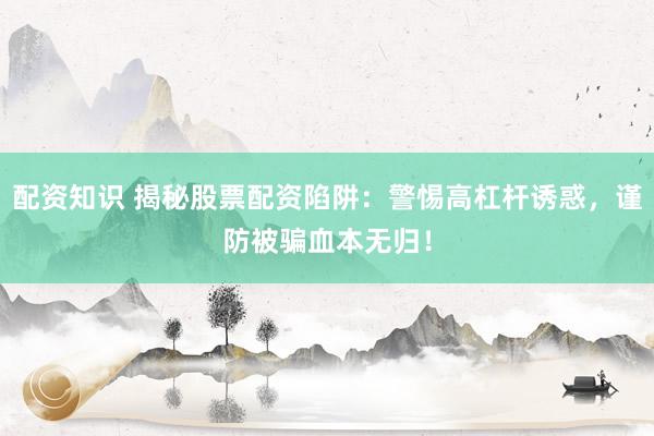 配资知识 揭秘股票配资陷阱：警惕高杠杆诱惑，谨防被骗血本无归！
