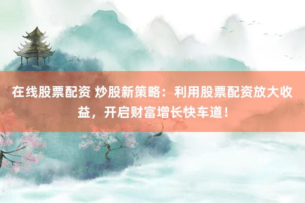 在线股票配资 炒股新策略：利用股票配资放大收益，开启财富增长快车道！