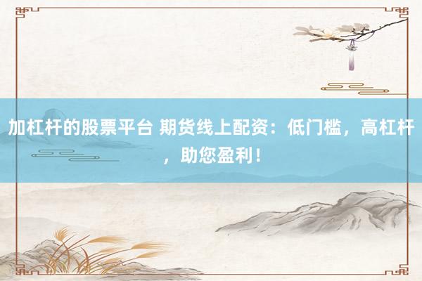 加杠杆的股票平台 期货线上配资：低门槛，高杠杆，助您盈利！