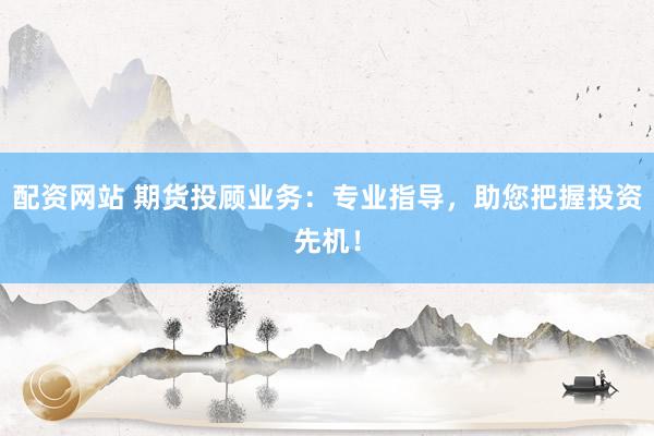 配资网站 期货投顾业务：专业指导，助您把握投资先机！