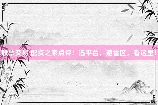 股票交易 配资之家点评：选平台，避雷区，看这里！