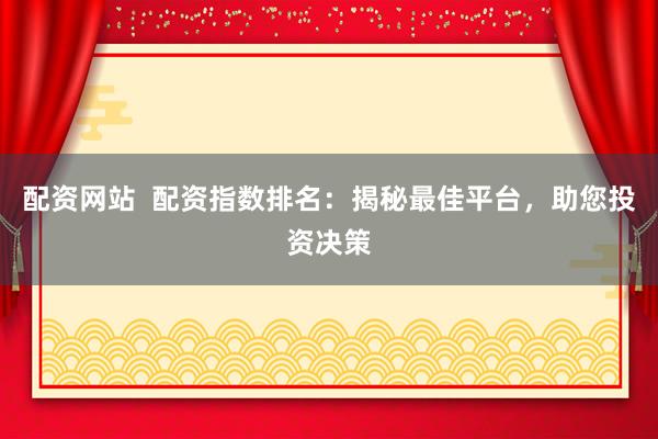 配资网站  配资指数排名：揭秘最佳平台，助您投资决策