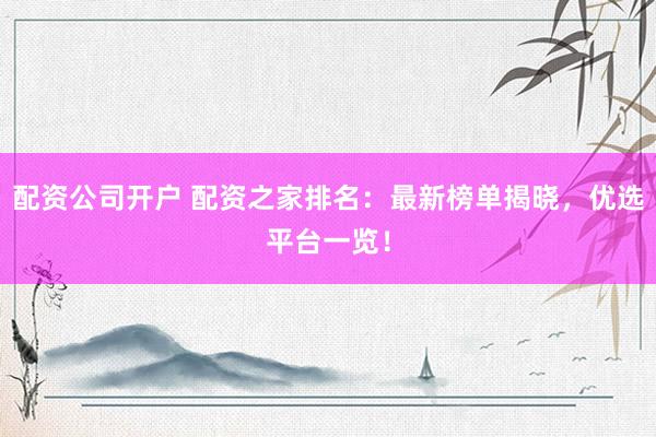 配资公司开户 配资之家排名：最新榜单揭晓，优选平台一览！