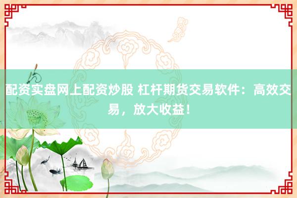 配资实盘网上配资炒股 杠杆期货交易软件：高效交易，放大收益！