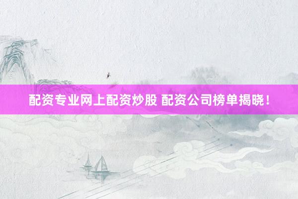 配资专业网上配资炒股 配资公司榜单揭晓！