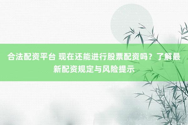 合法配资平台 现在还能进行股票配资吗？了解最新配资规定与风险提示