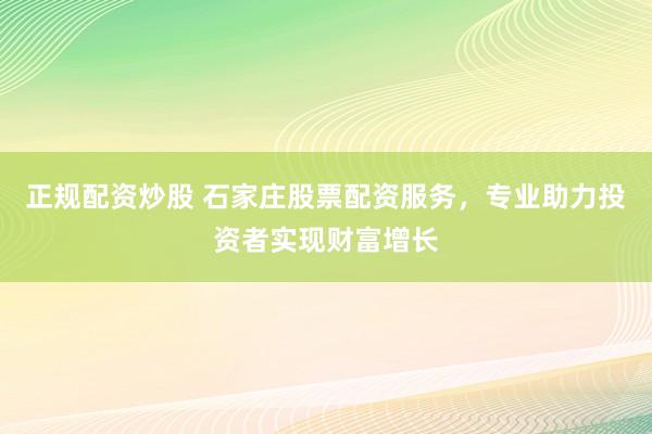 正规配资炒股 石家庄股票配资服务，专业助力投资者实现财富增长