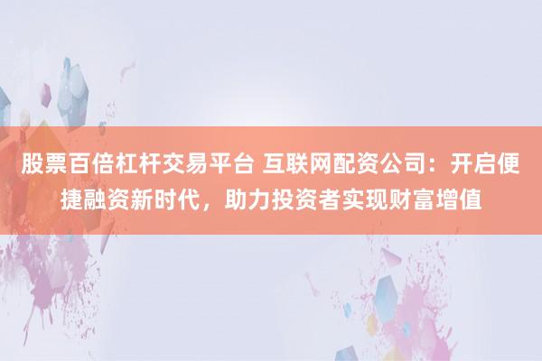 股票百倍杠杆交易平台 互联网配资公司：开启便捷融资新时代，助力投资者实现财富增值