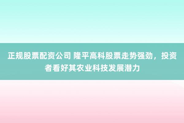 正规股票配资公司 隆平高科股票走势强劲，投资者看好其农业科技发展潜力