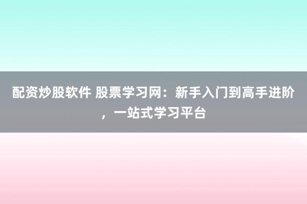 配资炒股软件 股票学习网：新手入门到高手进阶，一站式学习平台