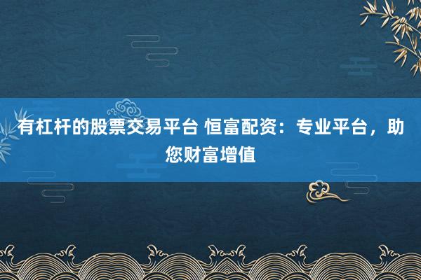 有杠杆的股票交易平台 恒富配资：专业平台，助您财富增值