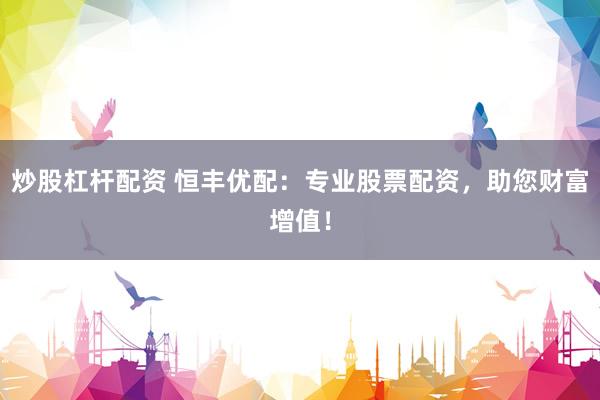 炒股杠杆配资 恒丰优配：专业股票配资，助您财富增值！
