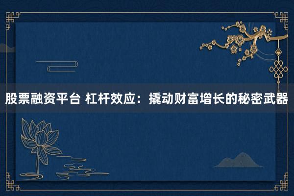 股票融资平台 杠杆效应：撬动财富增长的秘密武器