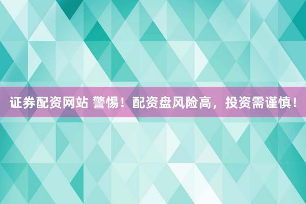 证券配资网站 警惕！配资盘风险高，投资需谨慎！