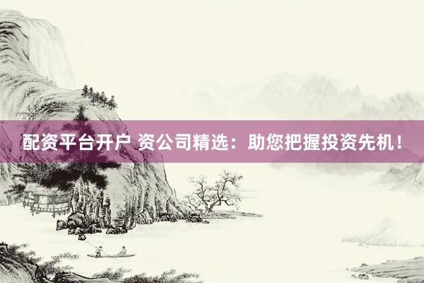 配资平台开户 资公司精选：助您把握投资先机！