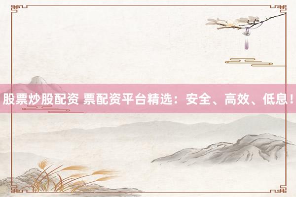 股票炒股配资 票配资平台精选：安全、高效、低息！
