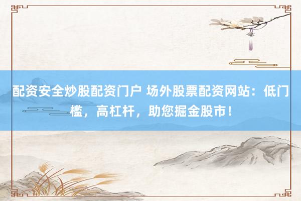 配资安全炒股配资门户 场外股票配资网站：低门槛，高杠杆，助您掘金股市！