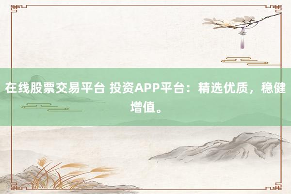 在线股票交易平台 投资APP平台：精选优质，稳健增值。