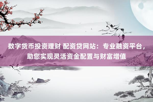 数字货币投资理财 配资贷网站：专业融资平台，助您实现灵活资金配置与财富增值