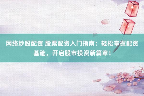 网络炒股配资 股票配资入门指南：轻松掌握配资基础，开启股市投资新篇章！