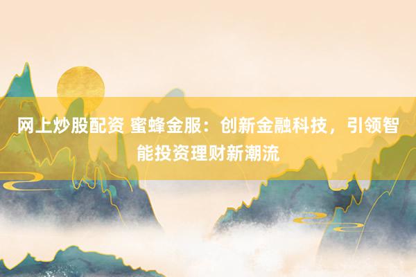 网上炒股配资 蜜蜂金服：创新金融科技，引领智能投资理财新潮流