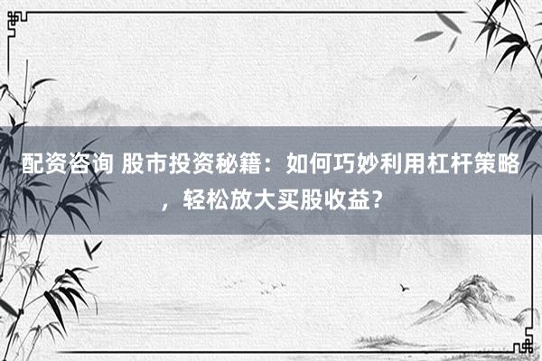 配资咨询 股市投资秘籍：如何巧妙利用杠杆策略，轻松放大买股收益？