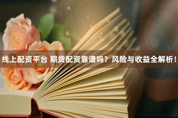 线上配资平台 期货配资靠谱吗？风险与收益全解析！