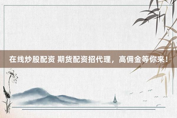 在线炒股配资 期货配资招代理，高佣金等你来！