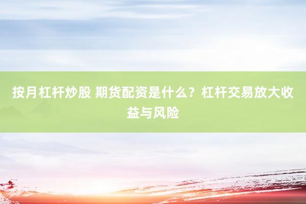 按月杠杆炒股 期货配资是什么？杠杆交易放大收益与风险
