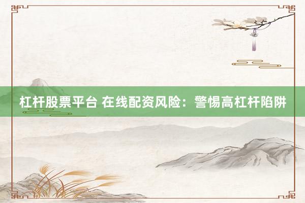 杠杆股票平台 在线配资风险：警惕高杠杆陷阱