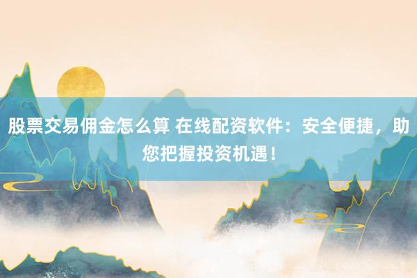 股票交易佣金怎么算 在线配资软件：安全便捷，助您把握投资机遇！