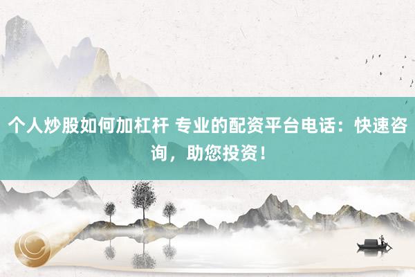 个人炒股如何加杠杆 专业的配资平台电话：快速咨询，助您投资！