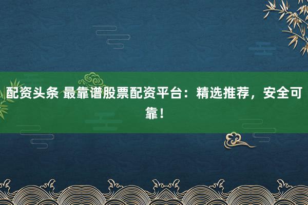配资头条 最靠谱股票配资平台：精选推荐，安全可靠！