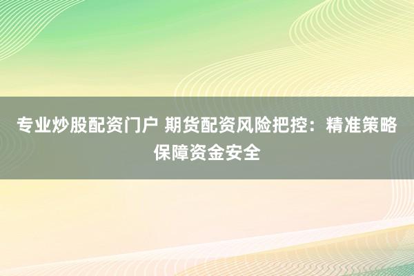 专业炒股配资门户 期货配资风险把控：精准策略保障资金安全