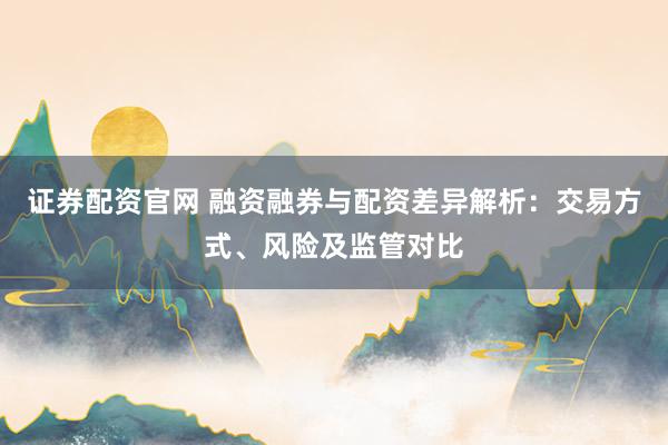 证券配资官网 融资融券与配资差异解析：交易方式、风险及监管对比