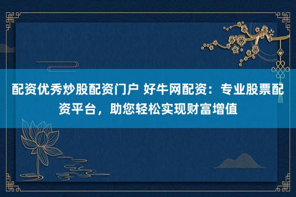 配资优秀炒股配资门户 好牛网配资：专业股票配资平台，助您轻松实现财富增值