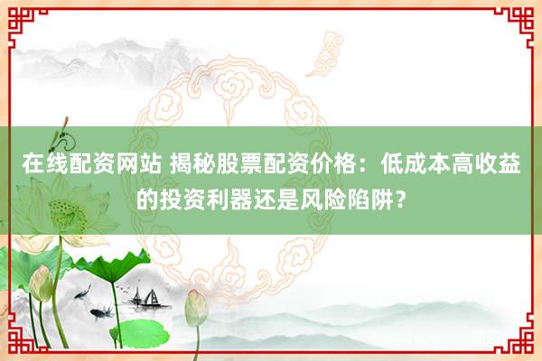 在线配资网站 揭秘股票配资价格：低成本高收益的投资利器还是风险陷阱？