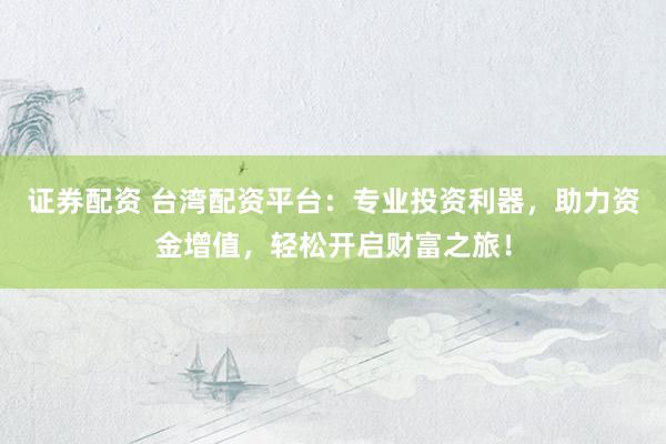 证券配资 台湾配资平台：专业投资利器，助力资金增值，轻松开启财富之旅！