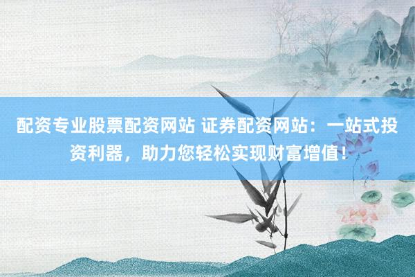 配资专业股票配资网站 证券配资网站：一站式投资利器，助力您轻松实现财富增值！