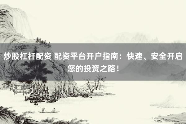 炒股杠杆配资 配资平台开户指南：快速、安全开启您的投资之路！