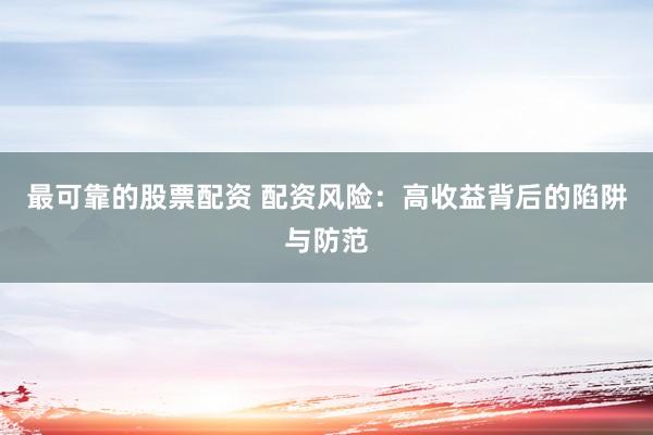 最可靠的股票配资 配资风险：高收益背后的陷阱与防范