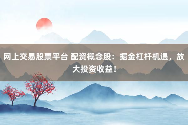 网上交易股票平台 配资概念股：掘金杠杆机遇，放大投资收益！