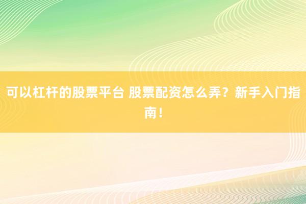 可以杠杆的股票平台 股票配资怎么弄？新手入门指南！