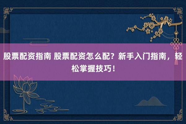股票配资指南 股票配资怎么配？新手入门指南，轻松掌握技巧！