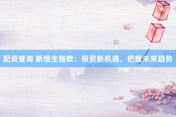 配资查询 新恒生指数：投资新机遇，把握未来趋势